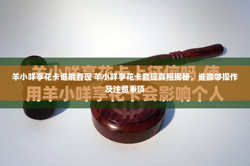 羊小咩享花卡谁能套现 羊小咩享花卡套现真相揭秘，谁能够操作及注意事项