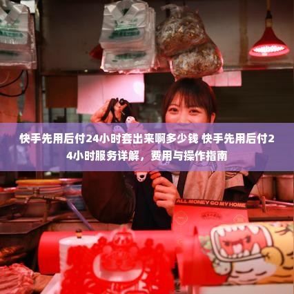 快手先用后付24小时套出来啊多少钱 快手先用后付24小时服务详解，费用与操作指南