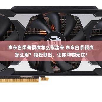 京东白条有额度怎么取出来 京东白条额度怎么用？轻松取出，让你购物无忧！