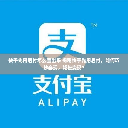 快手先用后付怎么套出来 揭秘快手先用后付，如何巧妙套现，轻松变现？
