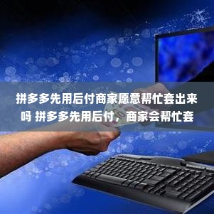 拼多多先用后付商家愿意帮忙套出来吗 拼多多先用后付，商家会帮忙套出来吗？