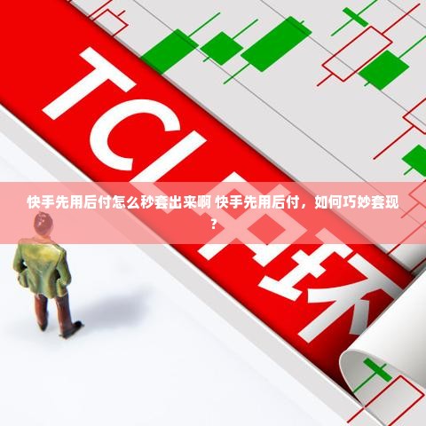 快手先用后付怎么秒套出来啊 快手先用后付，如何巧妙套现？