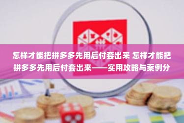 怎样才能把拼多多先用后付套出来 怎样才能把拼多多先用后付套出来——实用攻略与案例分析