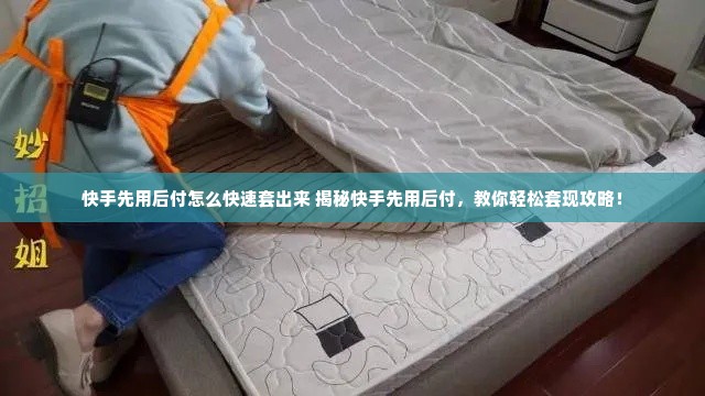 快手先用后付怎么快速套出来 揭秘快手先用后付，教你轻松套现攻略！