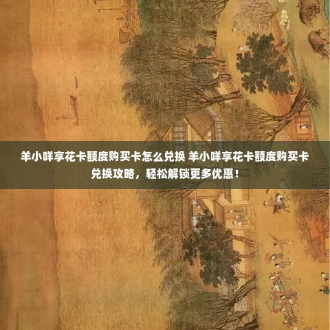 羊小咩享花卡额度购买卡怎么兑换 羊小咩享花卡额度购买卡兑换攻略，轻松解锁更多优惠！