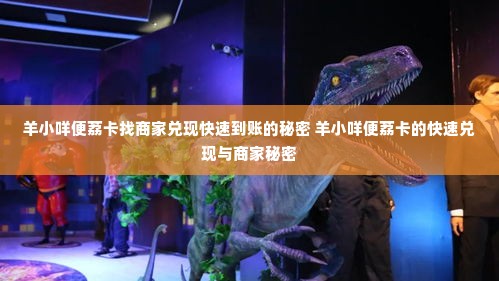 羊小咩便荔卡找商家兑现快速到账的秘密 羊小咩便荔卡的快速兑现与商家秘密