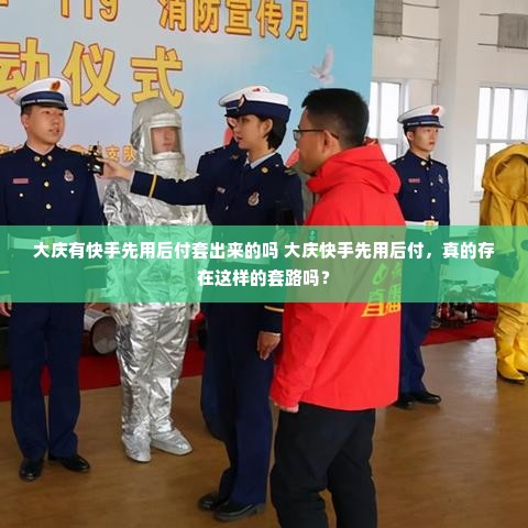 大庆有快手先用后付套出来的吗 大庆快手先用后付，真的存在这样的套路吗？