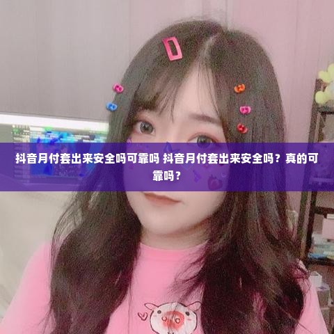 抖音月付套出来安全吗可靠吗 抖音月付套出来安全吗？真的可靠吗？