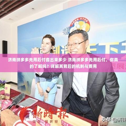 济南拼多多先用后付套出来多少 济南拼多多先用后付，你真的了解吗？详解其背后的机制与费用