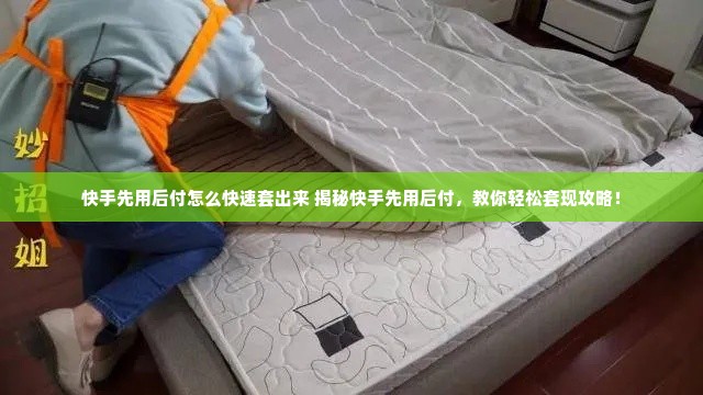 快手先用后付怎么快速套出来 揭秘快手先用后付，教你轻松套现攻略！