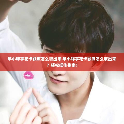 羊小咩享花卡额度怎么取出来 羊小咩享花卡额度怎么取出来？轻松操作指南！
