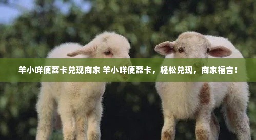 羊小咩便荔卡兑现商家 羊小咩便荔卡，轻松兑现，商家福音！