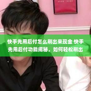 快手先用后付怎么刷出来现金 快手先用后付功能揭秘，如何轻松刷出现金奖励？