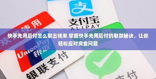 快手先用后付怎么取出钱来 掌握快手先用后付的取款秘诀，让你轻松应对资金问题