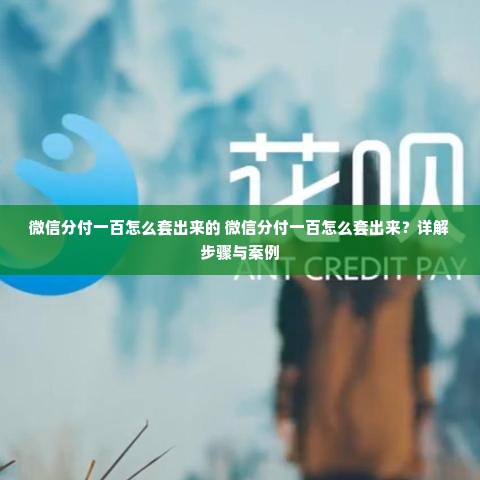 微信分付一百怎么套出来的 微信分付一百怎么套出来？详解步骤与案例