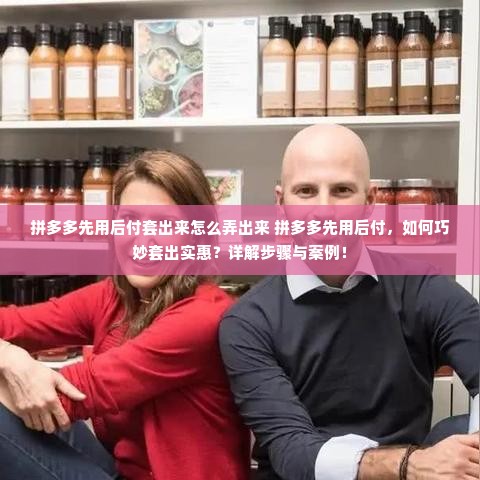 拼多多先用后付套出来怎么弄出来 拼多多先用后付，如何巧妙套出实惠？详解步骤与案例！