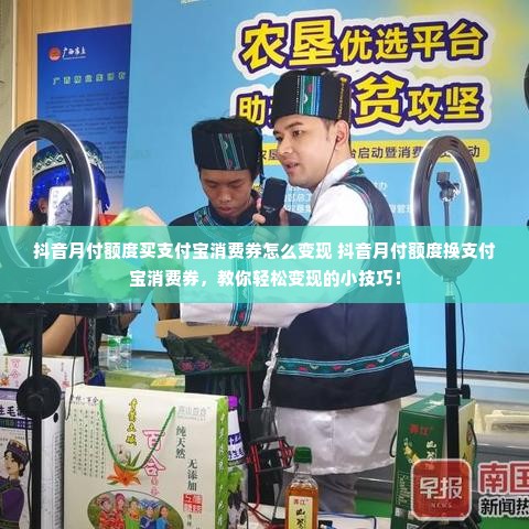 抖音月付额度买支付宝消费券怎么变现 抖音月付额度换支付宝消费券，教你轻松变现的小技巧！