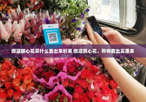 微店放心花买什么套出来划来 微店放心花，购物套出实惠来