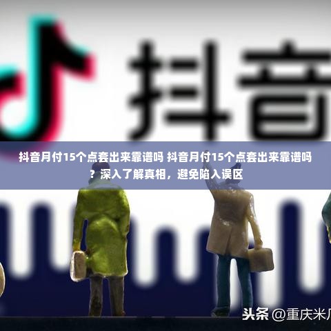 抖音月付15个点套出来靠谱吗 抖音月付15个点套出来靠谱吗？深入了解真相，避免陷入误区