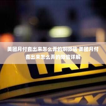 美团月付套出来怎么弄的啊微信 美团月付套出来怎么弄的微信详解
