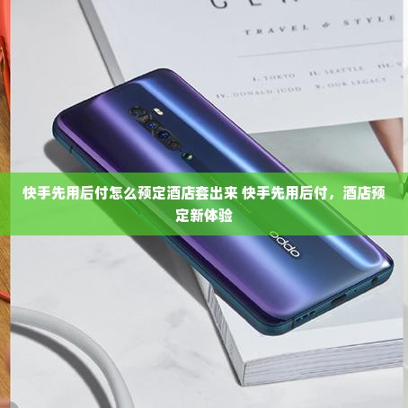 快手先用后付怎么预定酒店套出来 快手先用后付，酒店预定新体验