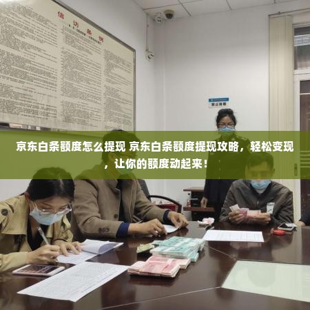 京东白条额度怎么提现 京东白条额度提现攻略，轻松变现，让你的额度动起来！