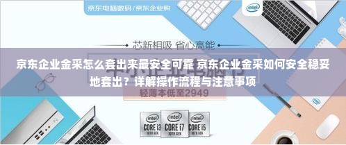 京东企业金采怎么套出来最安全可靠 京东企业金采如何安全稳妥地套出？详解操作流程与注意事项