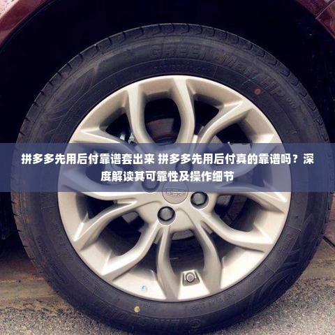 拼多多先用后付靠谱套出来 拼多多先用后付真的靠谱吗？深度解读其可靠性及操作细节
