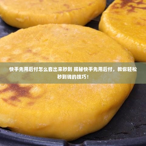 快手先用后付怎么套出来秒到 揭秘快手先用后付，教你轻松秒到钱的技巧！