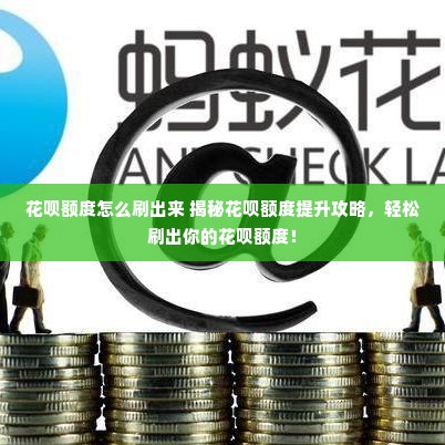 花呗额度怎么刷出来 揭秘花呗额度提升攻略，轻松刷出你的花呗额度！
