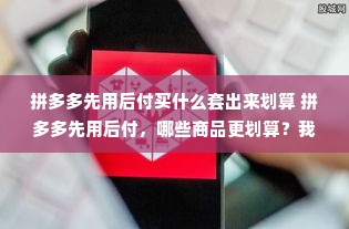 拼多多先用后付买什么套出来划算 拼多多先用后付，哪些商品更划算？我来给你分析分析