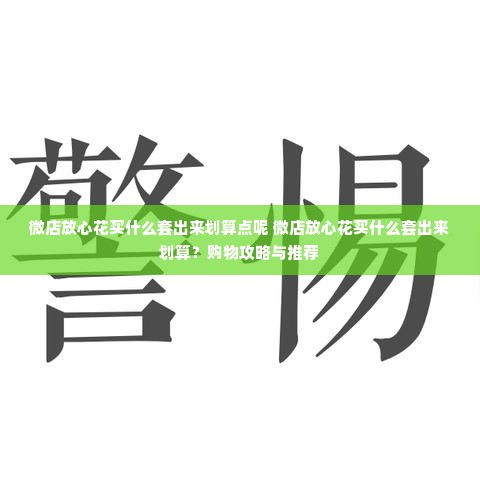 微店放心花买什么套出来划算点呢 微店放心花买什么套出来划算？购物攻略与推荐