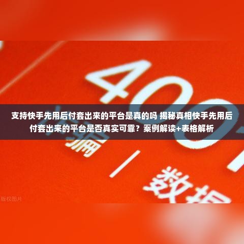支持快手先用后付套出来的平台是真的吗 揭秘真相快手先用后付套出来的平台是否真实可靠？案例解读+表格解析