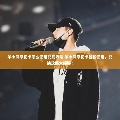 羊小咩享花卡怎么使用兑现方法 羊小咩享花卡轻松使用，兑换攻略大揭秘！