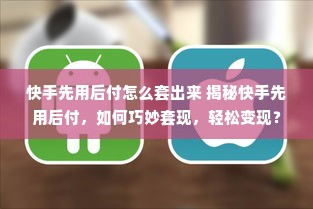快手先用后付怎么套出来 揭秘快手先用后付，如何巧妙套现，轻松变现？