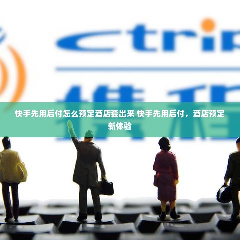 快手先用后付怎么预定酒店套出来 快手先用后付，酒店预定新体验