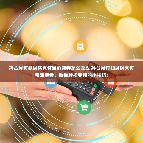 抖音月付额度买支付宝消费券怎么变现 抖音月付额度换支付宝消费券，教你轻松变现的小技巧！