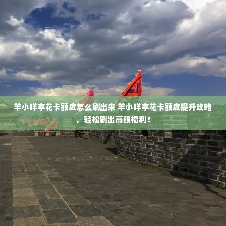 羊小咩享花卡额度怎么刷出来 羊小咩享花卡额度提升攻略，轻松刷出高额福利！