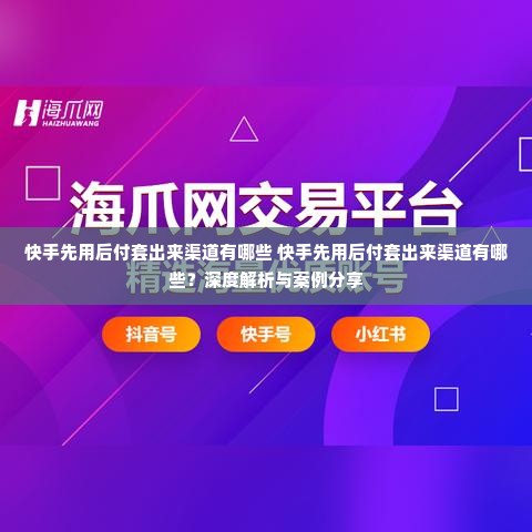 快手先用后付套出来渠道有哪些 快手先用后付套出来渠道有哪些？深度解析与案例分享
