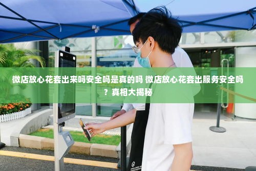 微店放心花套出来吗安全吗是真的吗 微店放心花套出服务安全吗？真相大揭秘