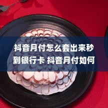 抖音月付怎么套出来秒到银行卡 抖音月付如何轻松套出来秒到银行卡？详解步骤与案例