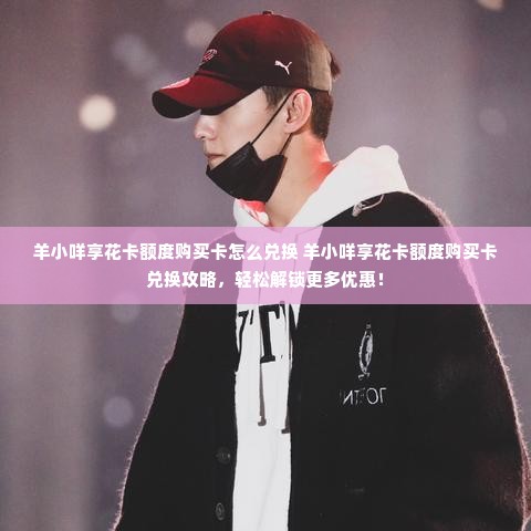 羊小咩享花卡额度购买卡怎么兑换 羊小咩享花卡额度购买卡兑换攻略，轻松解锁更多优惠！