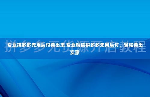 专业拼多多先用后付套出来 专业解读拼多多先用后付，轻松套出实惠