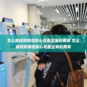 怎么能找到微店放心花套出来的商家 怎么能找到微店放心花套出来的商家