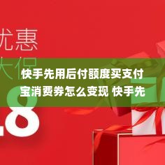 快手先用后付额度买支付宝消费券怎么变现 快手先用后付额度买支付宝消费券，教你轻松变现攻略！