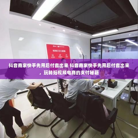 抖音商家快手先用后付套出来 抖音商家快手先用后付套出来，玩转短视频电商的支付秘籍