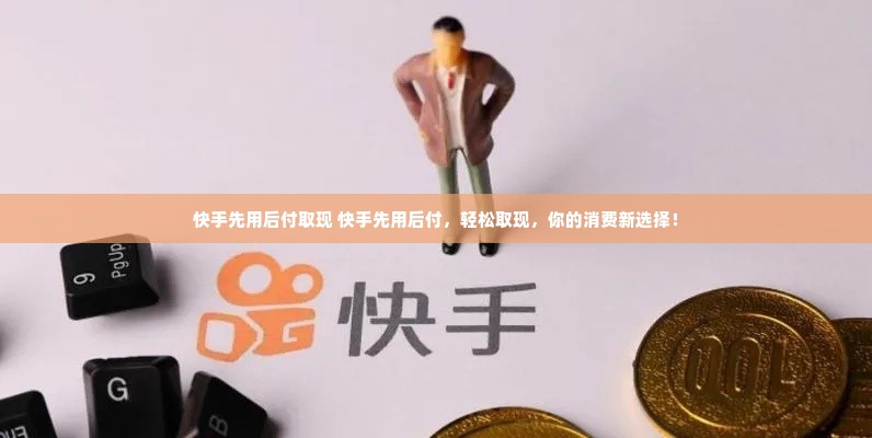 快手先用后付取现 快手先用后付，轻松取现，你的消费新选择！