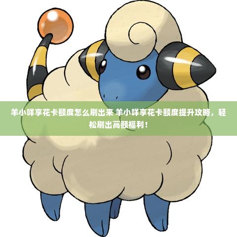 羊小咩享花卡额度怎么刷出来 羊小咩享花卡额度提升攻略，轻松刷出高额福利！
