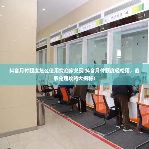 抖音月付额度怎么使用找商家兑现 抖音月付额度轻松用，商家兑现攻略大揭秘！