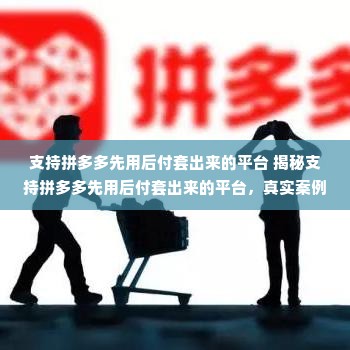 支持拼多多先用后付套出来的平台 揭秘支持拼多多先用后付套出来的平台，真实案例解析